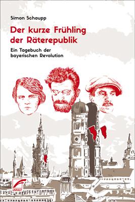 Simon Schaupp - Der kurze Frühling der Räterepublik -Ein Tagebuch der bayerischen Revolution