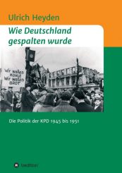 Wie Deutschland gespalten wurde. Die Politik der KPD 1945 bis 1951